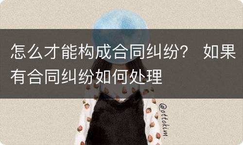 怎么才能构成合同纠纷？ 如果有合同纠纷如何处理