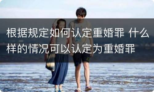 根据规定如何认定重婚罪 什么样的情况可以认定为重婚罪