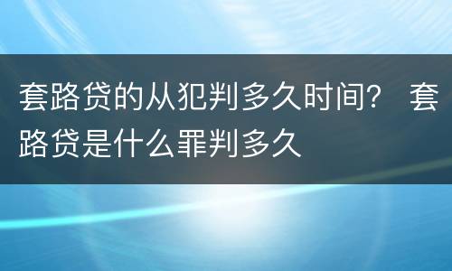 套路贷的从犯判多久时间？ 套路贷是什么罪判多久