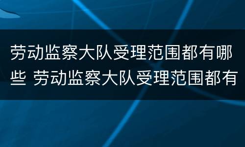 劳动监察大队受理范围都有哪些 劳动监察大队受理范围都有哪些内容