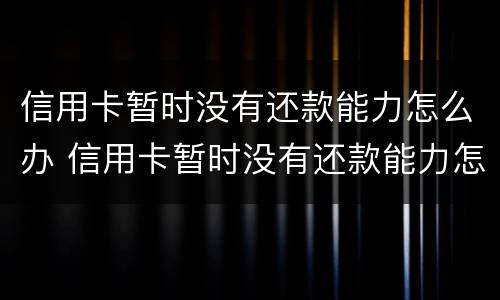 信用卡暂时没有还款能力怎么办 信用卡暂时没有还款能力怎么办理