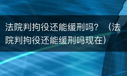 法院判拘役还能缓刑吗？（法院判拘役还能缓刑吗现在）