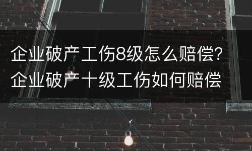 企业破产工伤8级怎么赔偿？ 企业破产十级工伤如何赔偿