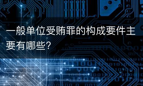 一般单位受贿罪的构成要件主要有哪些?
