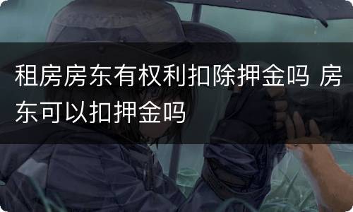 租房房东有权利扣除押金吗 房东可以扣押金吗