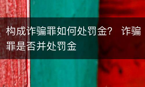 构成诈骗罪如何处罚金？ 诈骗罪是否并处罚金