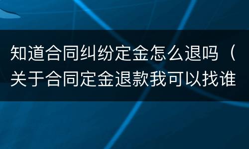 知道合同纠纷定金怎么退吗（关于合同定金退款我可以找谁帮忙）