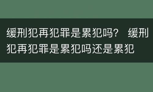 缓刑犯再犯罪是累犯吗？ 缓刑犯再犯罪是累犯吗还是累犯