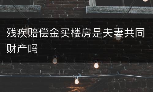 残疾赔偿金买楼房是夫妻共同财产吗