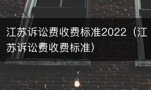江苏诉讼费收费标准2022（江苏诉讼费收费标准）