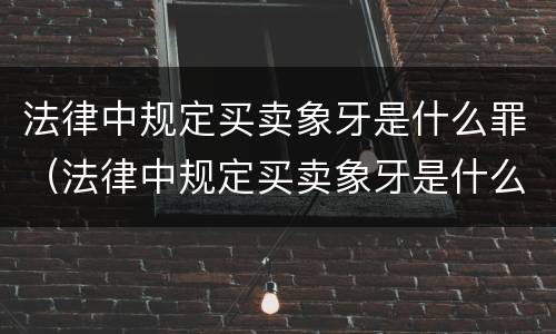 法律中规定买卖象牙是什么罪（法律中规定买卖象牙是什么罪）