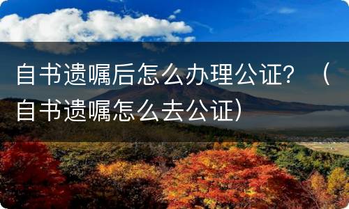 自书遗嘱后怎么办理公证？（自书遗嘱怎么去公证）