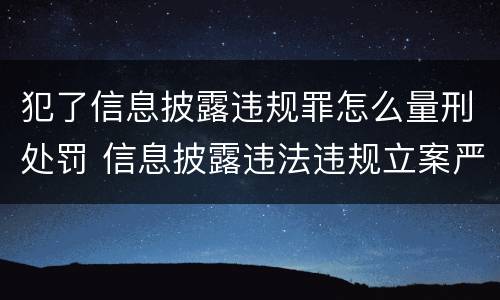 犯了信息披露违规罪怎么量刑处罚 信息披露违法违规立案严重吗