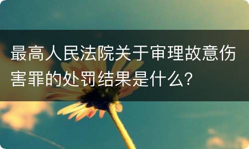 最高人民法院关于审理故意伤害罪的处罚结果是什么？