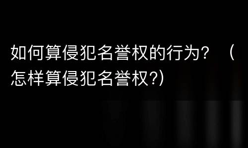 如何算侵犯名誉权的行为？（怎样算侵犯名誉权?）