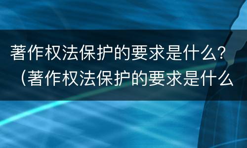著作权法保护的要求是什么？（著作权法保护的要求是什么意思）