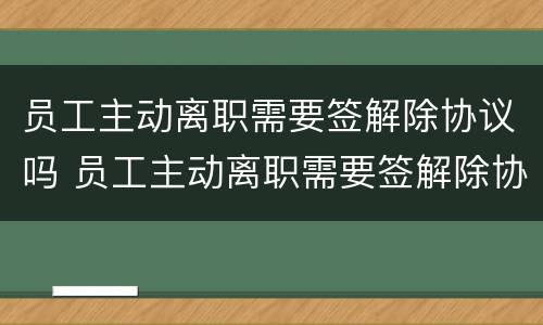 员工主动离职需要签解除协议吗 员工主动离职需要签解除协议吗合法吗