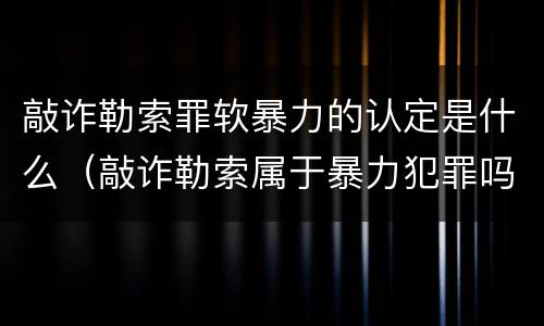 敲诈勒索罪软暴力的认定是什么（敲诈勒索属于暴力犯罪吗?）