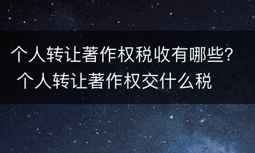个人转让著作权税收有哪些？ 个人转让著作权交什么税