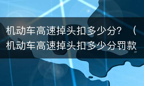 机动车高速掉头扣多少分？（机动车高速掉头扣多少分罚款）