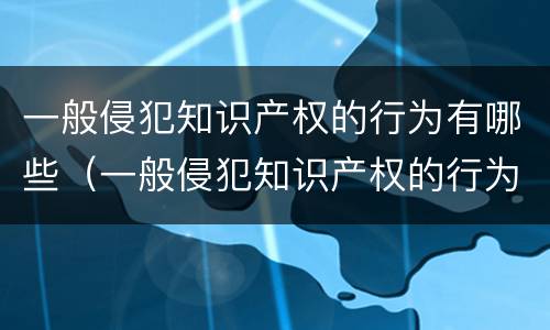 一般侵犯知识产权的行为有哪些（一般侵犯知识产权的行为有哪些特点）
