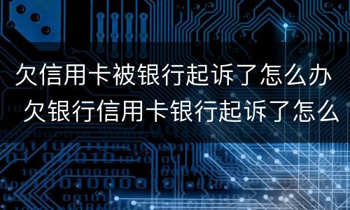 欠信用卡被银行起诉了怎么办 欠银行信用卡银行起诉了怎么办