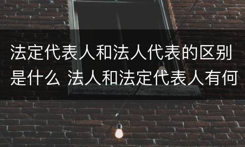 法定代表人和法人代表的区别是什么 法人和法定代表人有何区别