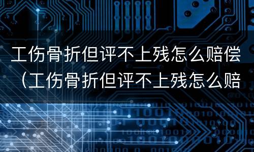 工伤骨折但评不上残怎么赔偿（工伤骨折但评不上残怎么赔偿标准）