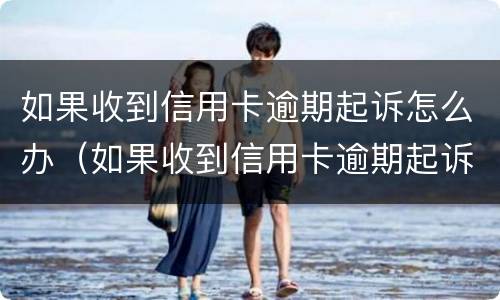 如果收到信用卡逾期起诉怎么办（如果收到信用卡逾期起诉怎么办呢）