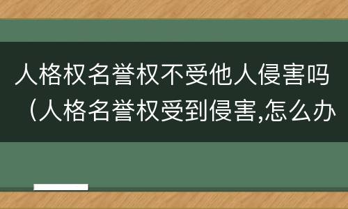 人格权名誉权不受他人侵害吗（人格名誉权受到侵害,怎么办）