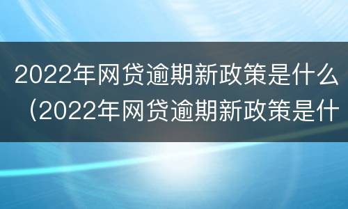 2022年网贷逾期新政策是什么（2022年网贷逾期新政策是什么意思）