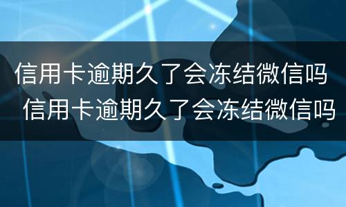信用卡逾期久了会冻结微信吗 信用卡逾期久了会冻结微信吗安全吗