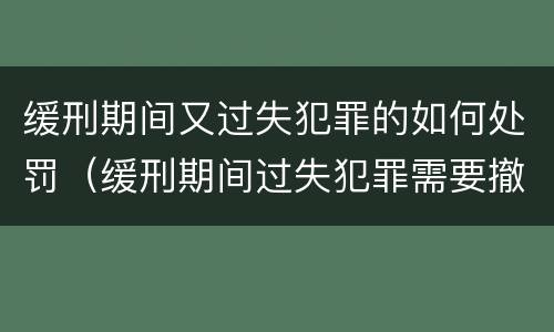 缓刑期间又过失犯罪的如何处罚（缓刑期间过失犯罪需要撤销缓刑吗）