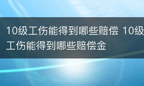 10级工伤能得到哪些赔偿 10级工伤能得到哪些赔偿金