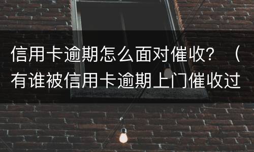信用卡逾期怎么面对催收？（有谁被信用卡逾期上门催收过）