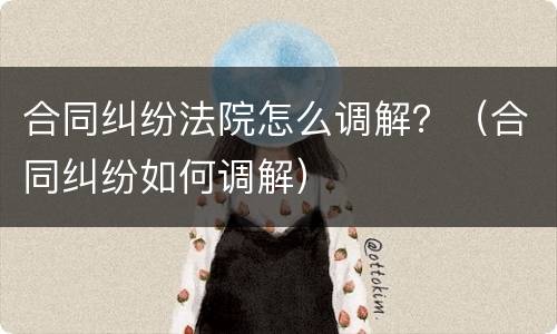 合同纠纷法院怎么调解？（合同纠纷如何调解）
