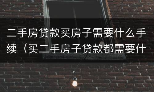 二手房贷款买房子需要什么手续（买二手房子贷款都需要什么手续）
