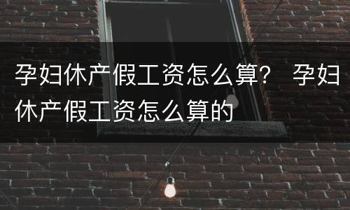 孕妇休产假工资怎么算？ 孕妇休产假工资怎么算的