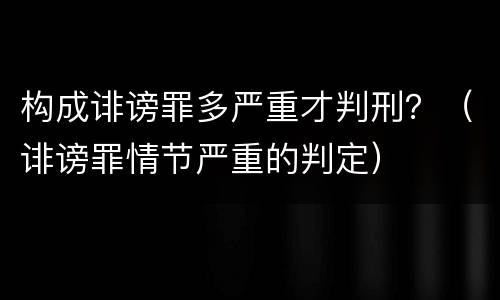 构成诽谤罪多严重才判刑？（诽谤罪情节严重的判定）