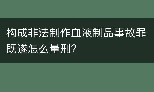 构成非法制作血液制品事故罪既遂怎么量刑?