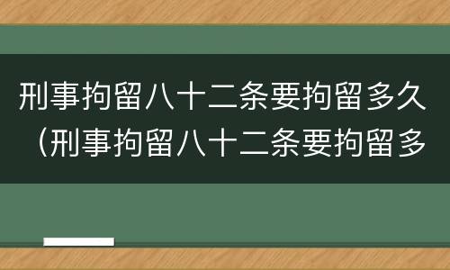 刑事拘留八十二条要拘留多久（刑事拘留八十二条要拘留多久没有谅解书）
