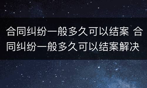 合同纠纷一般多久可以结案 合同纠纷一般多久可以结案解决