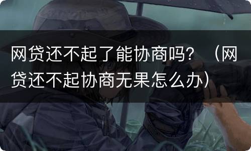 网贷还不起了能协商吗？（网贷还不起协商无果怎么办）