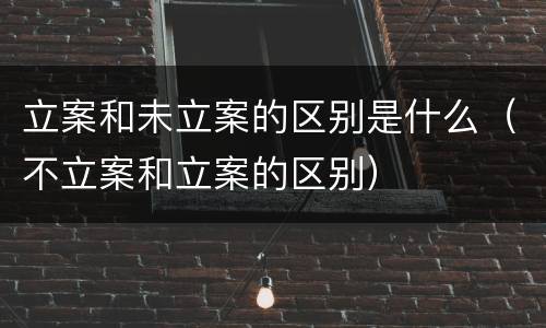 立案和未立案的区别是什么（不立案和立案的区别）