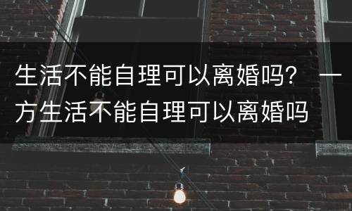 生活不能自理可以离婚吗？ 一方生活不能自理可以离婚吗