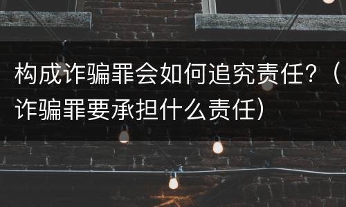 构成诈骗罪会如何追究责任?（诈骗罪要承担什么责任）