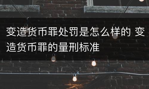 变造货币罪处罚是怎么样的 变造货币罪的量刑标准