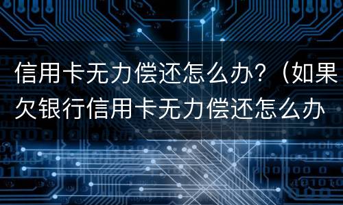 信用卡无力偿还怎么办?（如果欠银行信用卡无力偿还怎么办）