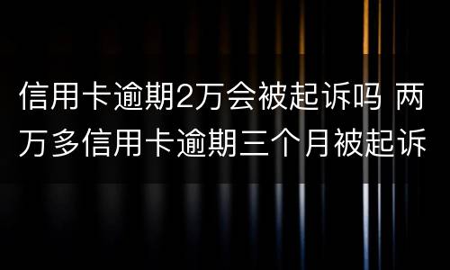 信用卡逾期2万会被起诉吗 两万多信用卡逾期三个月被起诉怎么办