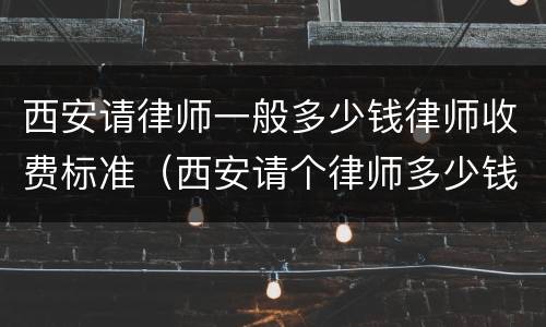 西安请律师一般多少钱律师收费标准（西安请个律师多少钱）